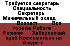 Требуется секретарь › Специальность ­ Секретарь  › Минимальный оклад ­ 38 500 › Возраст ­ 20 - Все города Работа » Резюме   . Хабаровский край,Комсомольск-на-Амуре г.